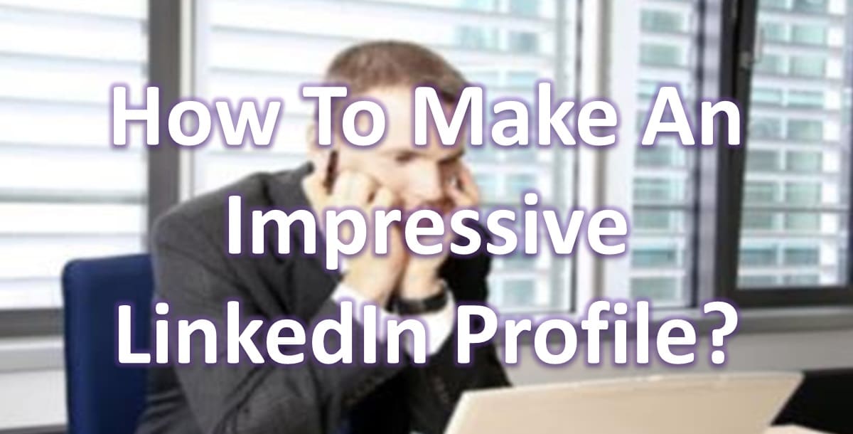 How To Make An Impressive LinkedIn Profile?