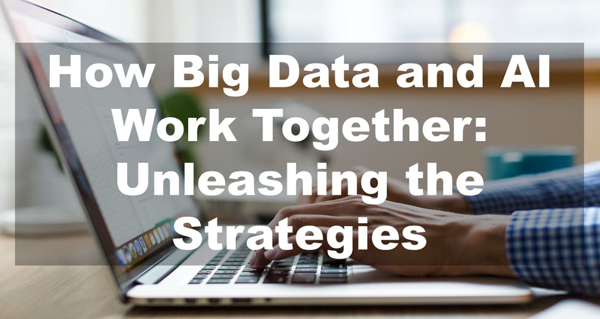 How Big Data and AI Work Together: Unleashing the Strategies