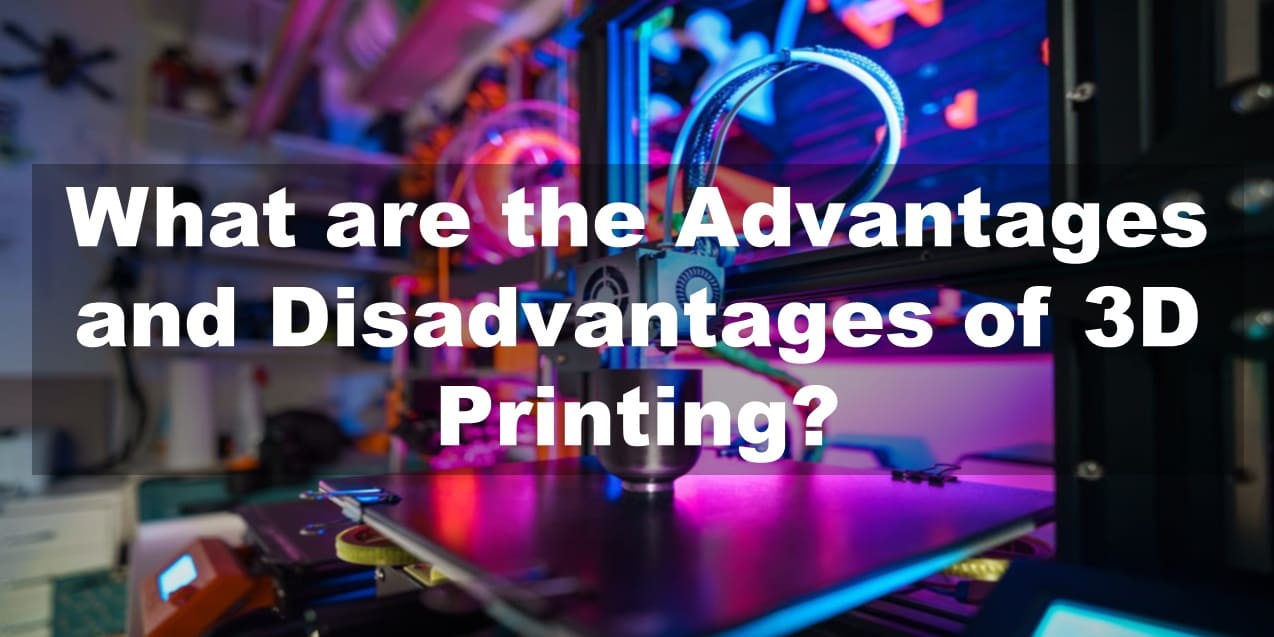 What are the Advantages and Disadvantages of 3D Printing?