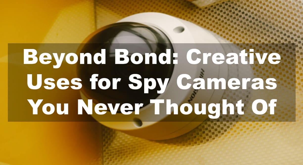 Beyond Bond: Creative Uses for Spy Cameras You Never Thought Of