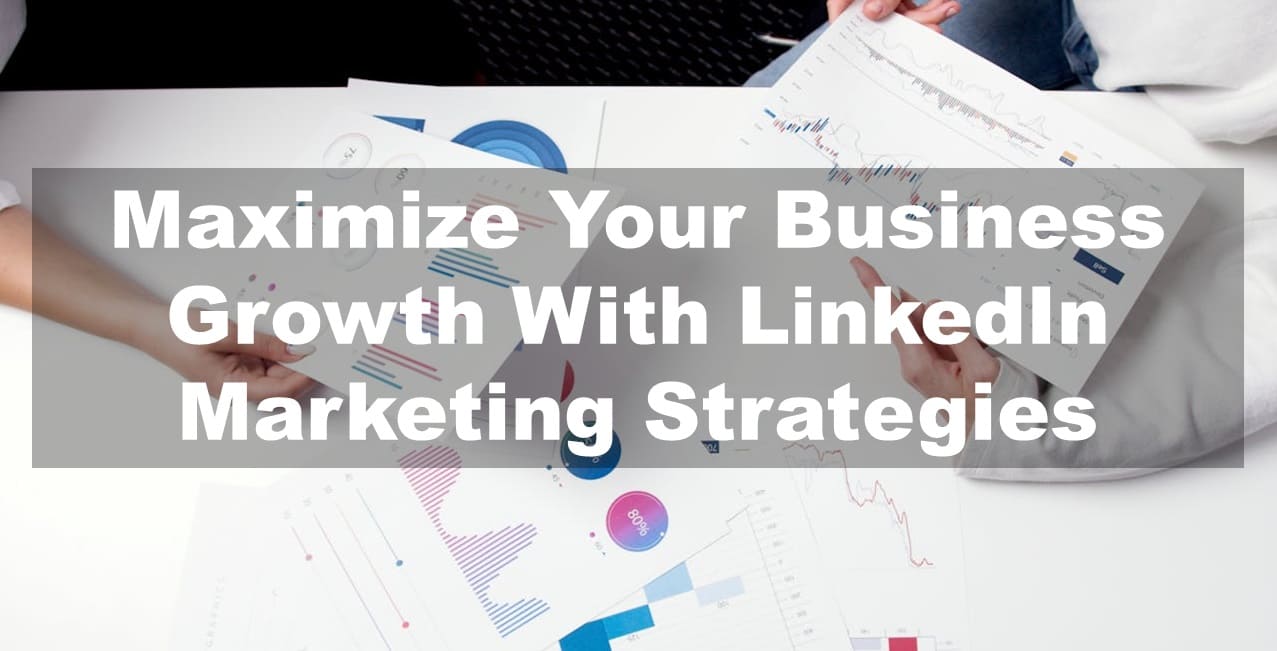 Maximize Your Business Growth With LinkedIn Marketing Strategies